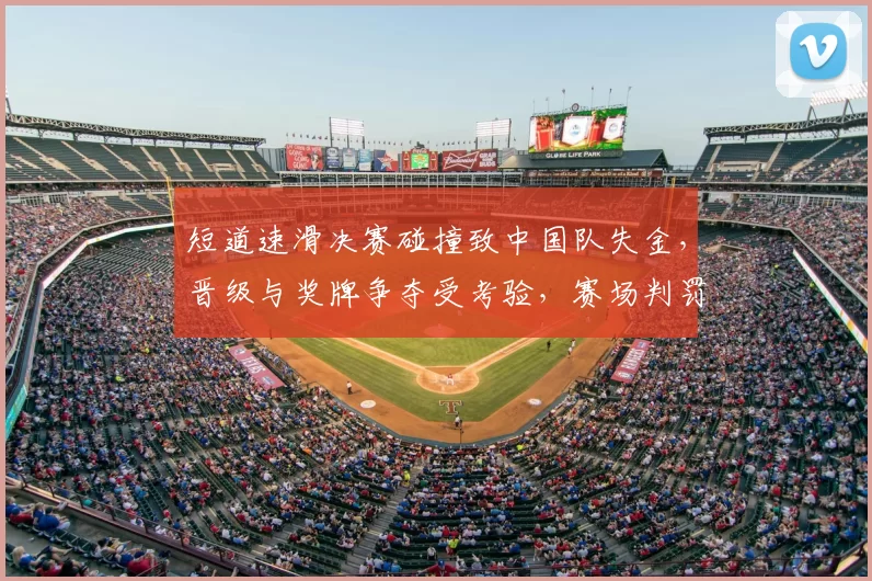 短道速滑决赛碰撞致中国队失金，晋级与奖牌争夺受考验，赛场判罚受关注