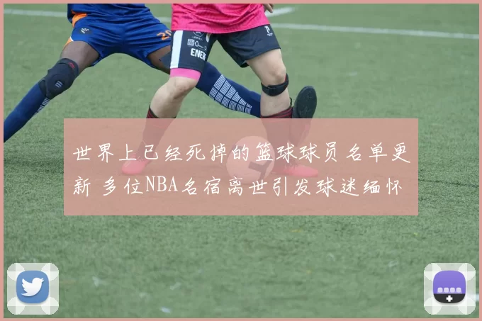 世界上已经死掉的篮球球员名单更新 多位NBA名宿离世引发球迷缅怀