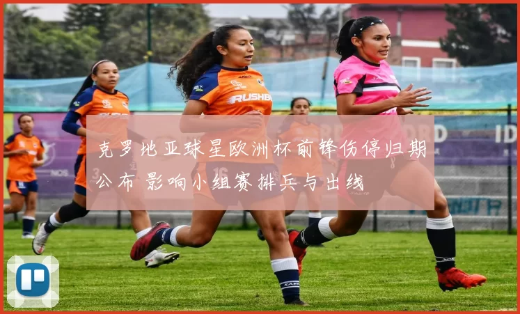 克罗地亚球星欧洲杯前锋伤停归期公布 影响小组赛排兵与出线