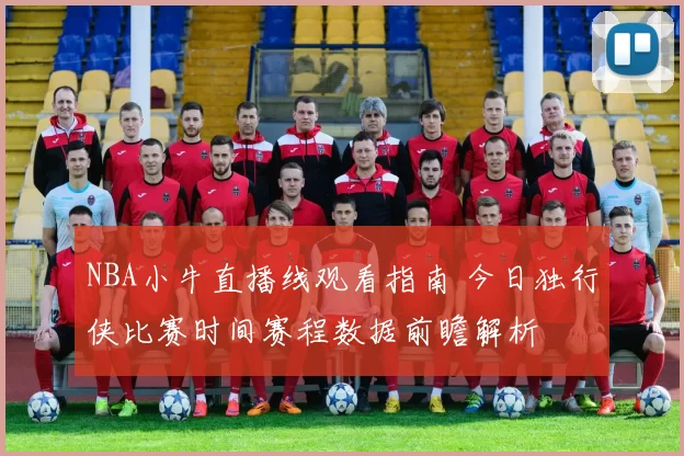 NBA小牛直播线观看指南 今日独行侠比赛时间赛程数据前瞻解析