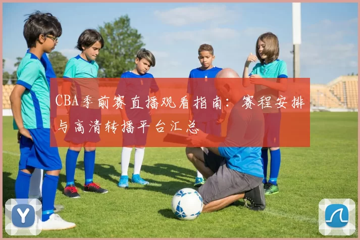 CBA季前赛直播观看指南：赛程安排与高清转播平台汇总