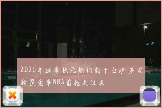 2026年选秀状元热门前十出炉 多名新星竞争NBA首轮关注点