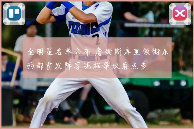 全明星名单公布 詹姆斯库里领衔东西部首发阵容亮相争议看点多