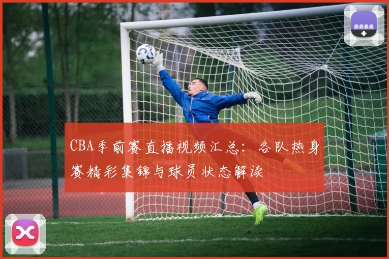 CBA季前赛直播视频汇总：各队热身赛精彩集锦与球员状态解读