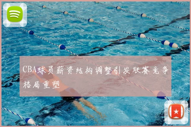 CBA球员薪资结构调整引发联赛竞争格局重塑