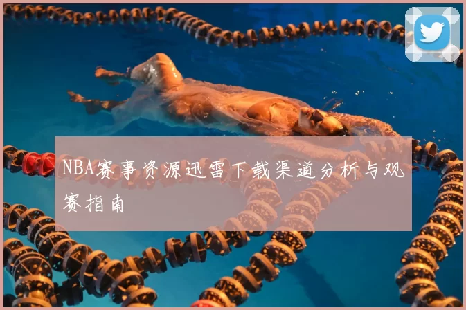NBA赛事资源迅雷下载渠道分析与观赛指南