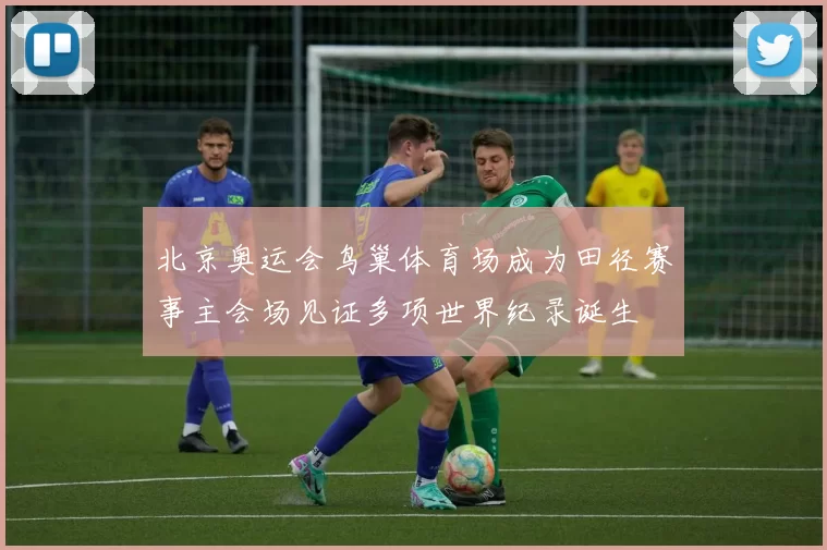 北京奥运会鸟巢体育场成为田径赛事主会场见证多项世界纪录诞生