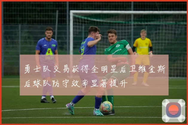 勇士队交易获得全明星后卫维金斯后球队防守效率显著提升