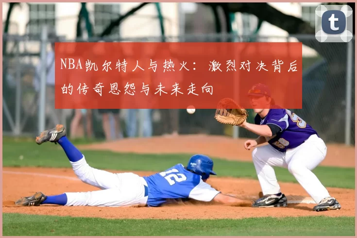 NBA凯尔特人与热火：激烈对决背后的传奇恩怨与未来走向