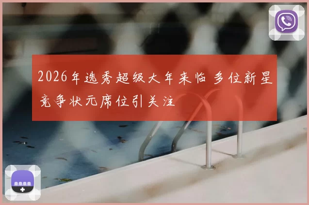 2026年选秀超级大年来临 多位新星竞争状元席位引关注
