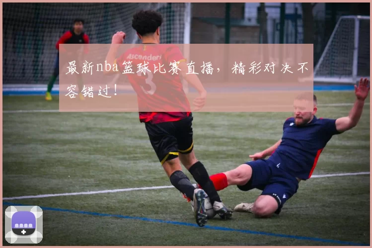 最新nba篮球比赛直播，精彩对决不容错过！