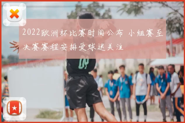 2022欧洲杯比赛时间公布 小组赛至决赛赛程安排受球迷关注