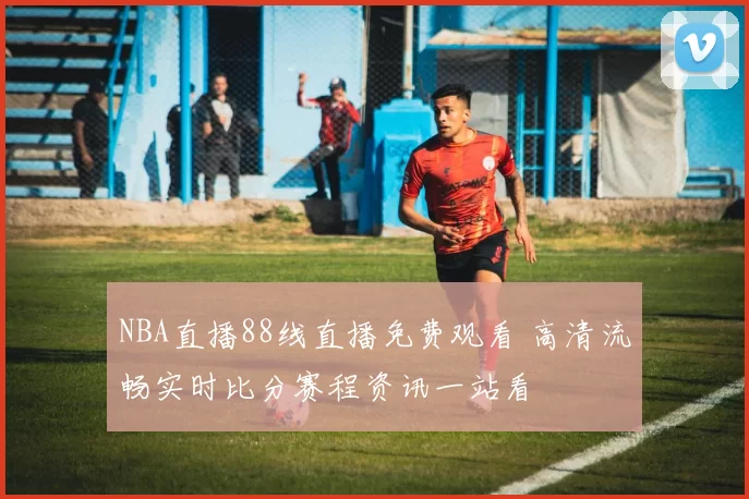 NBA直播88线直播免费观看 高清流畅实时比分赛程资讯一站看