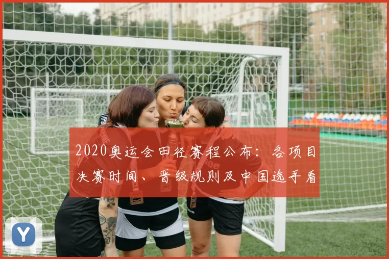 2020奥运会田径赛程公布：各项目决赛时间、晋级规则及中国选手看点