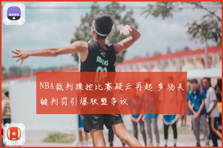 NBA裁判操控比赛疑云再起 多场关键判罚引爆联盟争议