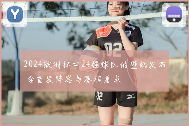 2024欧洲杯中24强球队的壁纸发布 含首发阵容与赛程看点