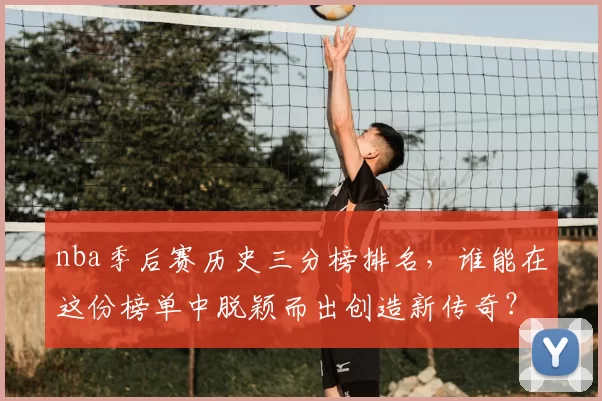nba季后赛历史三分榜排名，谁能在这份榜单中脱颖而出创造新传奇？