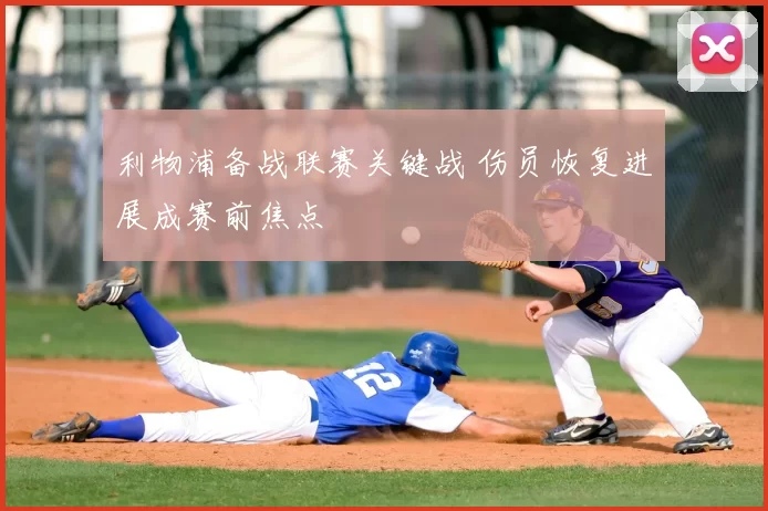 利物浦备战联赛关键战 伤员恢复进展成赛前焦点