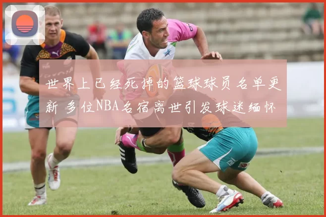 世界上已经死掉的篮球球员名单更新 多位NBA名宿离世引发球迷缅怀