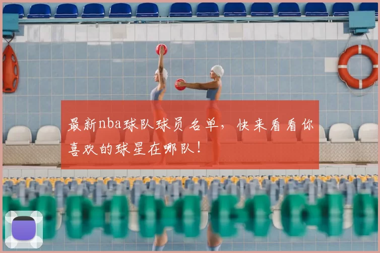 最新nba球队球员名单,快来看看你喜欢的球星在哪队!