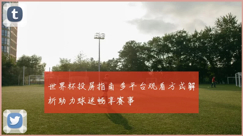 世界杯投屏指南 多平台观看方式解析助力球迷畅享赛事