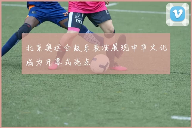 北京奥运会鼓乐表演展现中华文化成为开幕式亮点