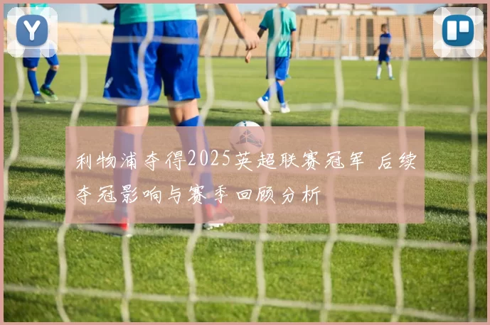 利物浦夺得2025英超联赛冠军 后续夺冠影响与赛季回顾分析