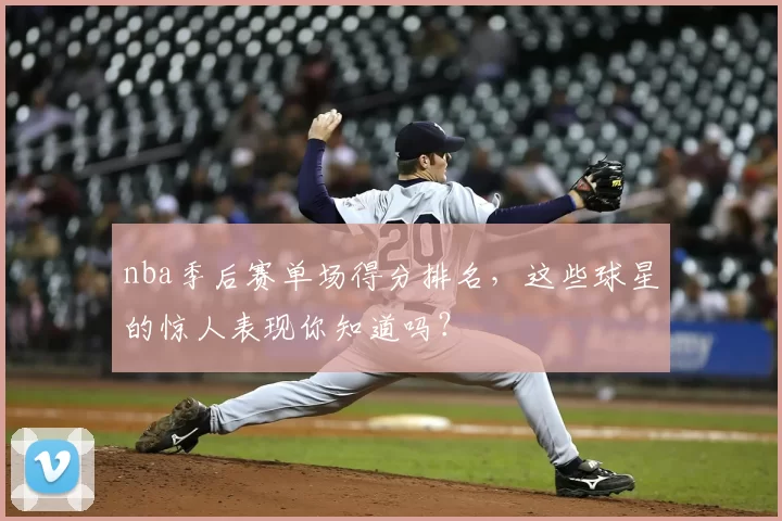 nba季后赛单场得分排名，这些球星的惊人表现你知道吗？