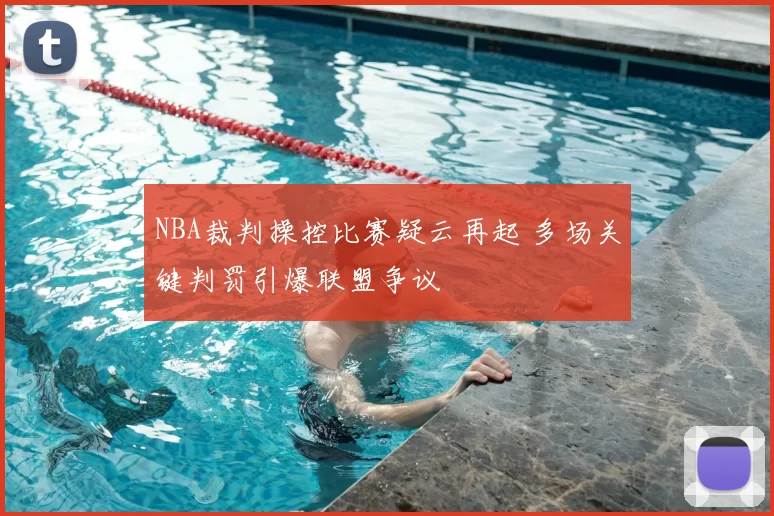 NBA裁判操控比赛疑云再起 多场关键判罚引爆联盟争议