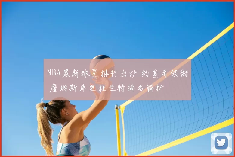 NBA最新球员排行出炉 约基奇领衔 詹姆斯库里杜兰特排名解析