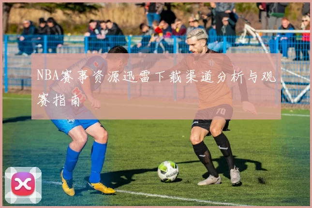 NBA赛事资源迅雷下载渠道分析与观赛指南