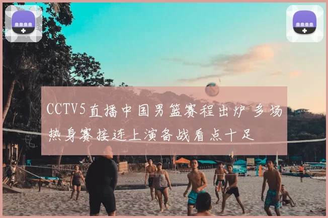 CCTV5直播中国男篮赛程出炉 多场热身赛接连上演备战看点十足