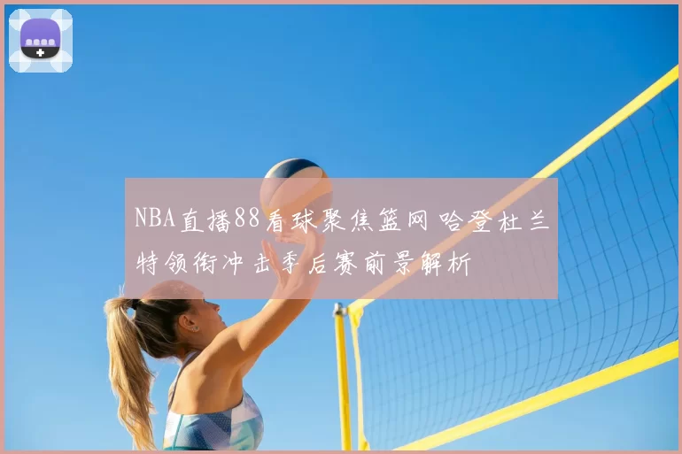 NBA直播88看球聚焦篮网 哈登杜兰特领衔冲击季后赛前景解析