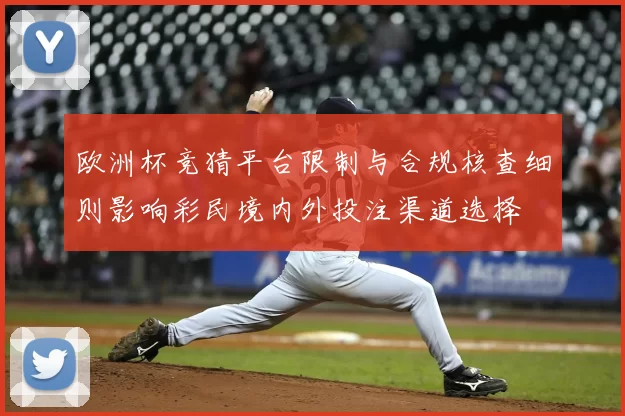 欧洲杯竞猜平台限制与合规核查细则影响彩民境内外投注渠道选择