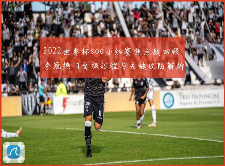 2022世界杯soc小组赛焦点战回顾 夺冠热门晋级过程与关键攻防解析