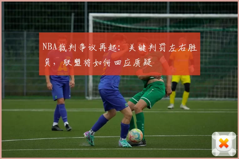 NBA裁判争议再起:关键判罚左右胜负,联盟将如何回应质疑