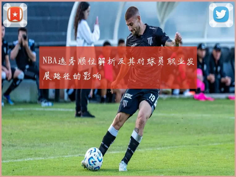 NBA选秀顺位解析及其对球员职业发展路径的影响