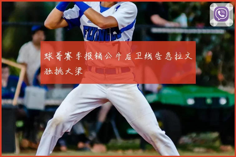 球哥赛季报销公牛后卫线告急拉文独挑大梁