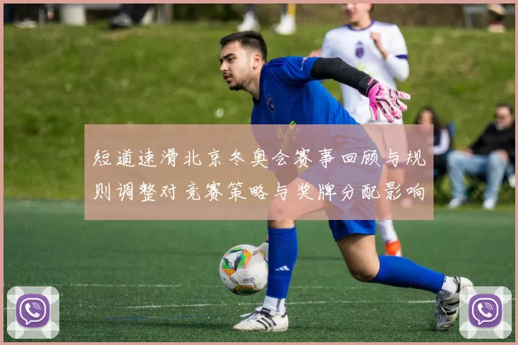 短道速滑北京冬奥会赛事回顾与规则调整对竞赛策略与奖牌分配影响解读