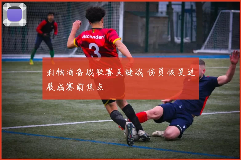 利物浦备战联赛关键战 伤员恢复进展成赛前焦点