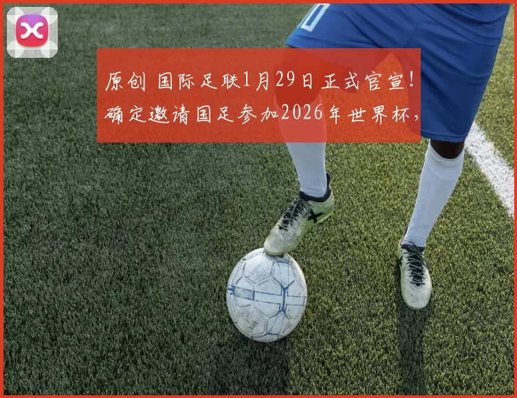 原创 国际足联1月29日正式官宣!确定邀请国足参加2026年世界杯,已被辟谣
