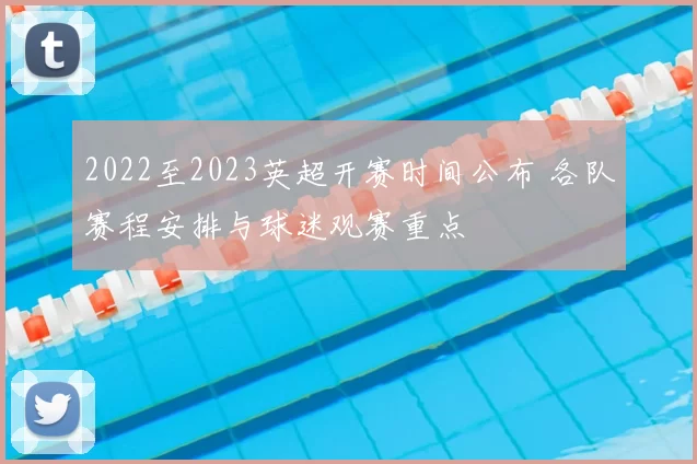 2022至2023英超开赛时间公布 各队赛程安排与球迷观赛重点