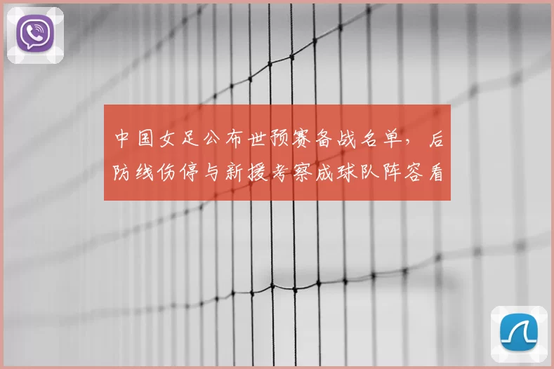 中国女足公布世预赛备战名单，后防线伤停与新援考察成球队阵容看点