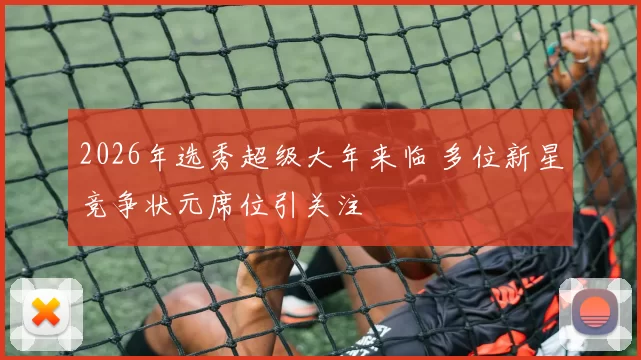 2026年选秀超级大年来临 多位新星竞争状元席位引关注