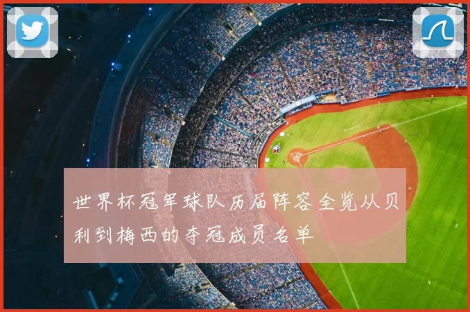 世界杯冠军球队历届阵容全览从贝利到梅西的夺冠成员名单