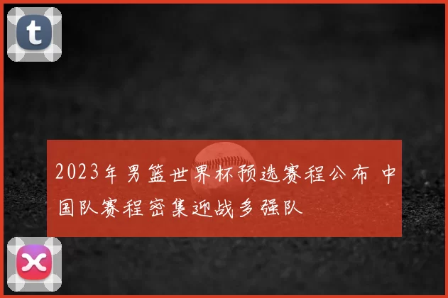 2023年男篮世界杯预选赛程公布 中国队赛程密集迎战多强队