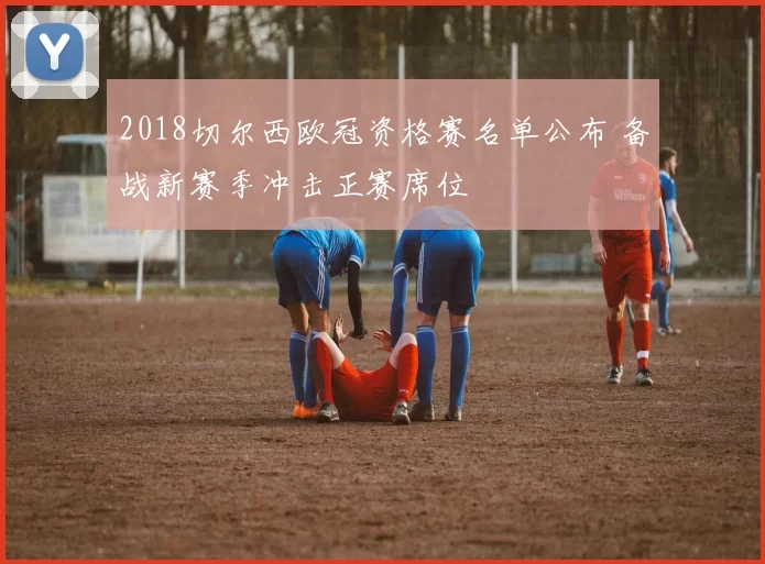 2018切尔西欧冠资格赛名单公布 备战新赛季冲击正赛席位