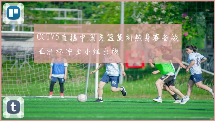 CCTV5直播中国男篮集训热身赛备战亚洲杯冲击小组出线