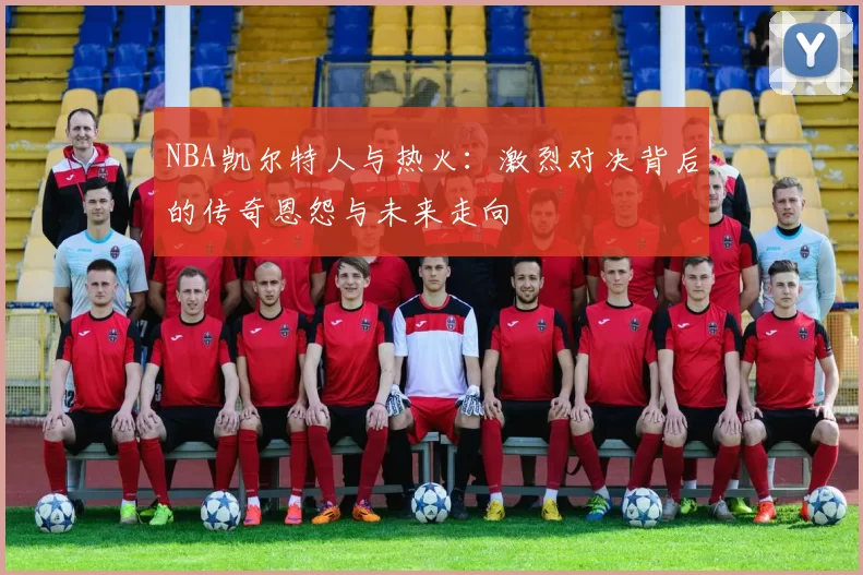 NBA凯尔特人与热火：激烈对决背后的传奇恩怨与未来走向
